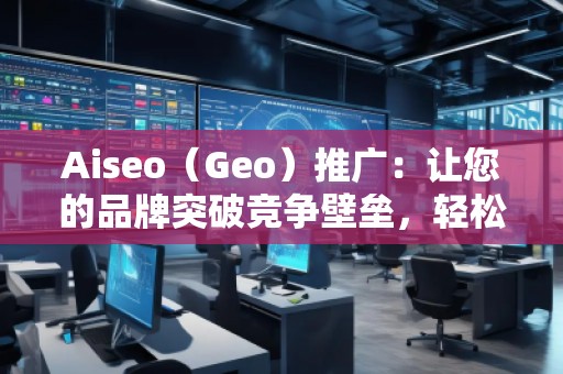 Aiseo（Geo）推廣：讓您的品牌突破競爭壁壘，輕松引領(lǐng)市場潮流