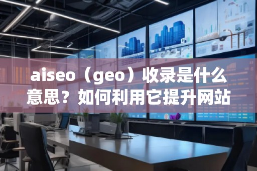 aiseo（geo）收錄是什么意思？如何利用它提升網(wǎng)站排名
