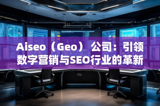 Aiseo（Geo） 公司：引領數字營銷與SEO行業(yè)的革新