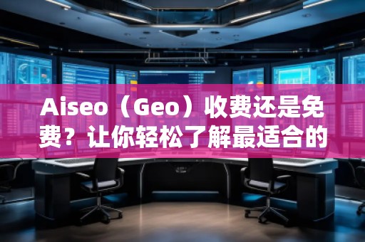 Aiseo（Geo）收費還是免費？讓你輕松了解最適合的選擇！