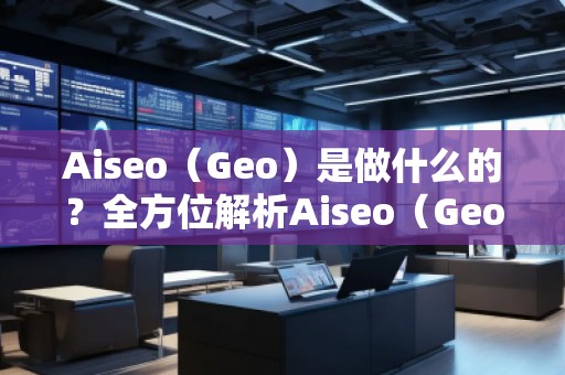 Aiseo（Geo）是做什么的？全方位解析Aiseo（Geo）助力企業(yè)數(shù)字化轉(zhuǎn)型
