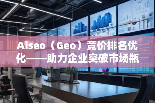Aiseo（Geo）競(jìng)價(jià)排名優(yōu)化——助力企業(yè)突破市場(chǎng)瓶頸