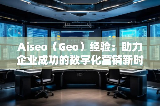 Aiseo（Geo）經(jīng)驗(yàn)：助力企業(yè)成功的數(shù)字化營(yíng)銷新時(shí)代