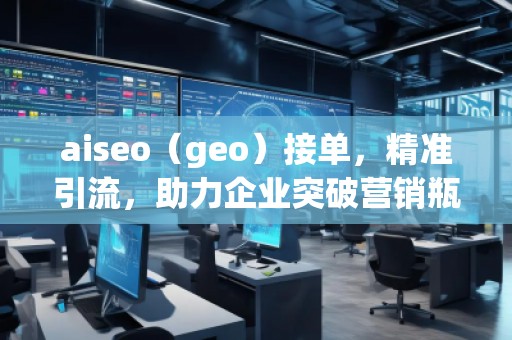 aiseo（geo）接單，精準(zhǔn)引流，助力企業(yè)突破營銷瓶頸