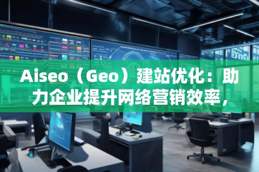 Aiseo（Geo）建站優(yōu)化：助力企業(yè)提升網(wǎng)絡(luò)營(yíng)銷效率，開(kāi)啟數(shù)字化轉(zhuǎn)型之路