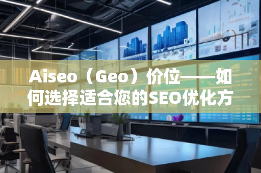 Aiseo（Geo）價位——如何選擇適合您的SEO優(yōu)化方案