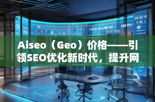 Aiseo（Geo）價格——引領(lǐng)SEO優(yōu)化新時代，提升網(wǎng)站排名的最佳選擇