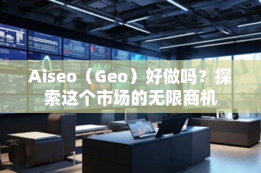 Aiseo（Geo）好做嗎？探索這個(gè)市場(chǎng)的無(wú)限商機(jī)