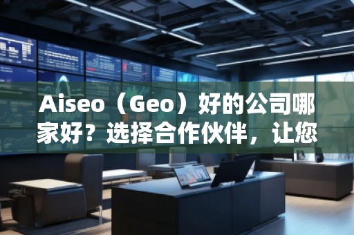 Aiseo（Geo）好的公司哪家好？選擇合作伙伴，讓您的SEO與地理定位實現(xiàn)最大化效益！