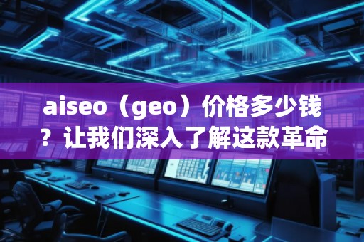 aiseo（geo）價格多少錢？讓我們深入了解這款革命性SEO工具的價值