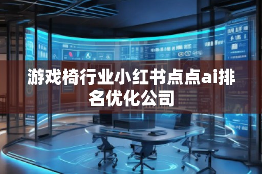 游戲椅行業(yè)小紅書點(diǎn)點(diǎn)ai排名優(yōu)化公司