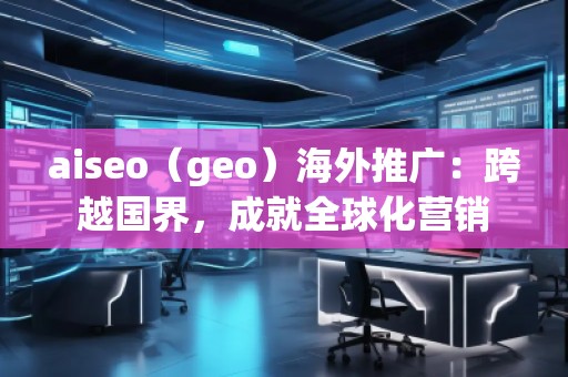 aiseo（geo）海外推廣：跨越國界，成就全球化營銷