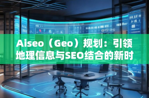 Aiseo（Geo）規(guī)劃：引領地理信息與SEO結合的新時代