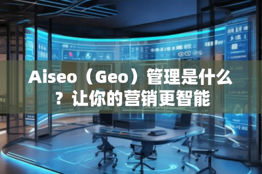 Aiseo（Geo）管理是什么？讓你的營(yíng)銷更智能