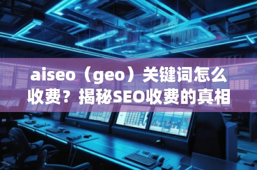 aiseo（geo）關鍵詞怎么收費？揭秘SEO收費的真相