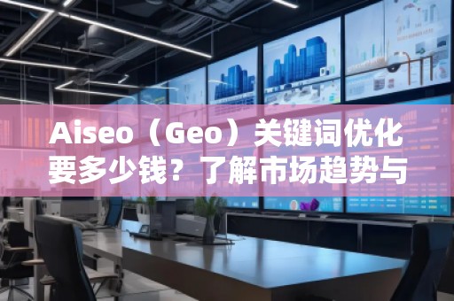 Aiseo（Geo）關(guān)鍵詞優(yōu)化要多少錢？了解市場趨勢與費用分析