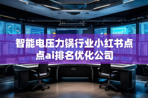 智能電壓力鍋行業(yè)小紅書點點ai排名優(yōu)化公司