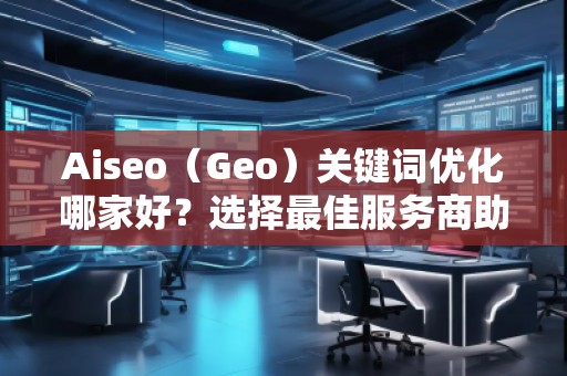 Aiseo（Geo）關鍵詞優(yōu)化哪家好？選擇最佳服務商助力品牌騰飛
