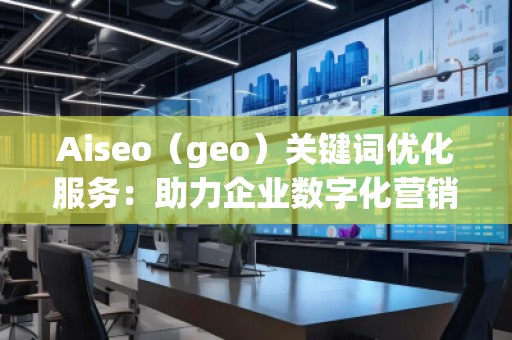 Aiseo（geo）關(guān)鍵詞優(yōu)化服務(wù)：助力企業(yè)數(shù)字化營(yíng)銷的必備利器