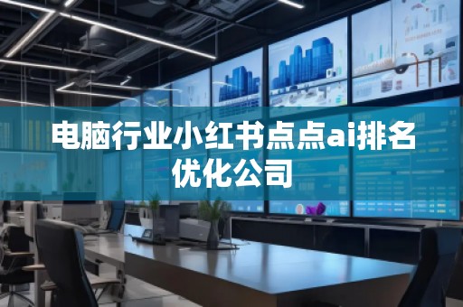 電腦行業(yè)小紅書(shū)點(diǎn)點(diǎn)ai排名優(yōu)化公司