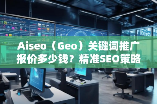 Aiseo（Geo）關(guān)鍵詞推廣報(bào)價(jià)多少錢？精準(zhǔn)SEO策略助力您成功！