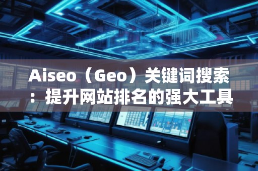 Aiseo（Geo）關(guān)鍵詞搜索：提升網(wǎng)站排名的強(qiáng)大工具