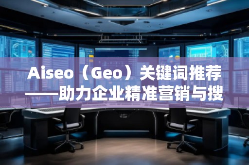 Aiseo（Geo）關(guān)鍵詞推薦——助力企業(yè)精準(zhǔn)營(yíng)銷與搜索引擎優(yōu)化的秘密武器