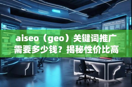 aiseo（geo）關(guān)鍵詞推廣需要多少錢？揭秘性價(jià)比高的SEO關(guān)鍵詞推廣策略