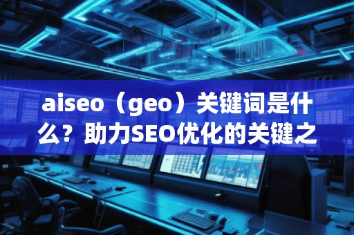 aiseo（geo）關(guān)鍵詞是什么？助力SEO優(yōu)化的關(guān)鍵之選