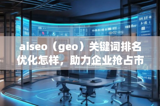 aiseo（geo）關鍵詞排名優(yōu)化怎樣，助力企業(yè)搶占市場先機