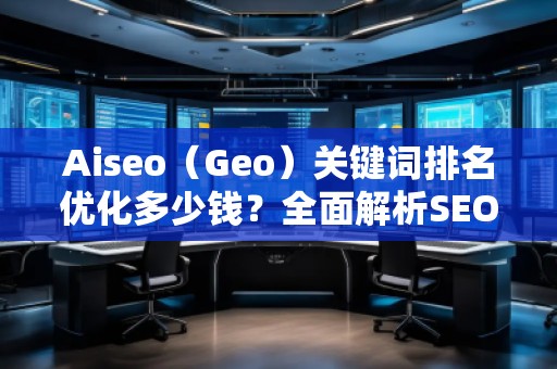 Aiseo（Geo）關(guān)鍵詞排名優(yōu)化多少錢？全面解析SEO優(yōu)化的費用與價值