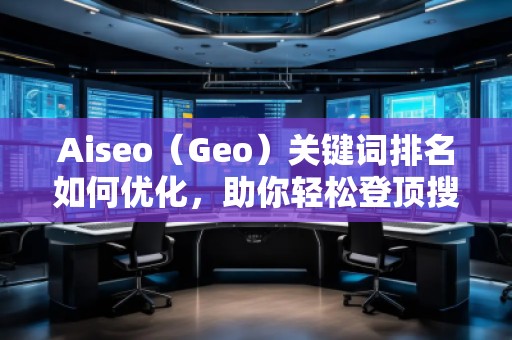 Aiseo（Geo）關(guān)鍵詞排名如何優(yōu)化，助你輕松登頂搜索引擎！