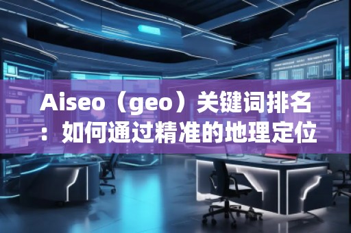 Aiseo（geo）關(guān)鍵詞排名：如何通過精準(zhǔn)的地理定位提升搜索引擎排名