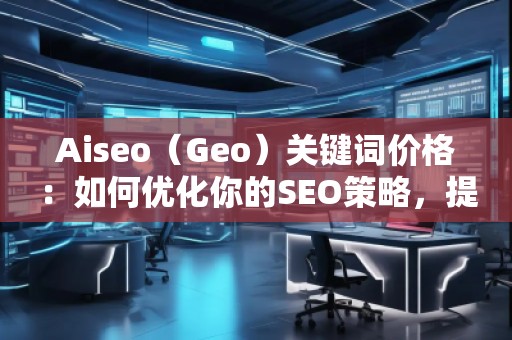 Aiseo（Geo）關(guān)鍵詞價(jià)格：如何優(yōu)化你的SEO策略，提升網(wǎng)站曝光度