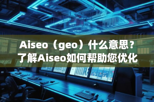 Aiseo（geo）什么意思？了解Aiseo如何幫助您優(yōu)化搜索引擎排名！