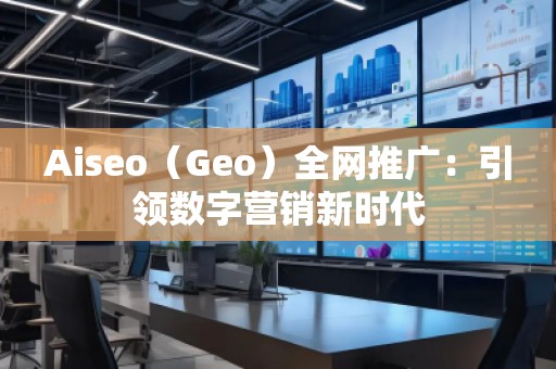 Aiseo（Geo）全網(wǎng)推廣：引領(lǐng)數(shù)字營銷新時代