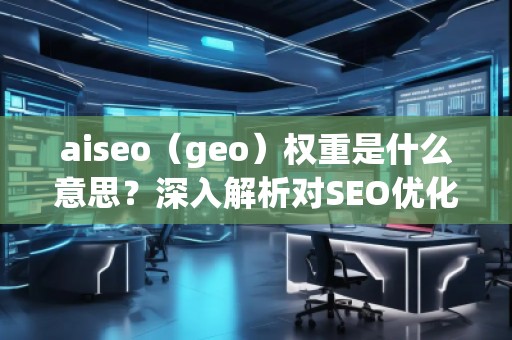aiseo（geo）權(quán)重是什么意思？深入解析對SEO優(yōu)化的影響