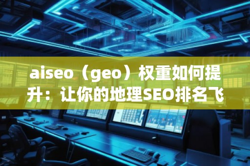 aiseo（geo）權重如何提升：讓你的地理SEO排名飛升