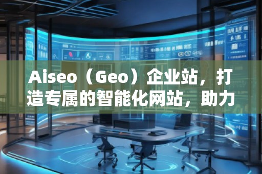 Aiseo（Geo）企業(yè)站，打造專屬的智能化網(wǎng)站，助力企業(yè)騰飛