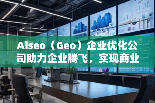 Aiseo（Geo）企業(yè)優(yōu)化公司助力企業(yè)騰飛，實(shí)現(xiàn)商業(yè)成功