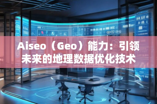 Aiseo（Geo）能力：引領(lǐng)未來的地理數(shù)據(jù)優(yōu)化技術(shù)