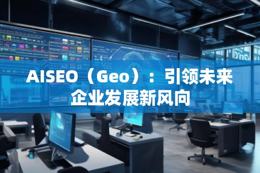 AISEO（Geo）：引領未來企業(yè)發(fā)展新風向