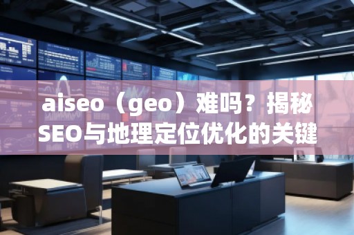 aiseo（geo）難嗎？揭秘SEO與地理定位優(yōu)化的關(guān)鍵技術(shù)
