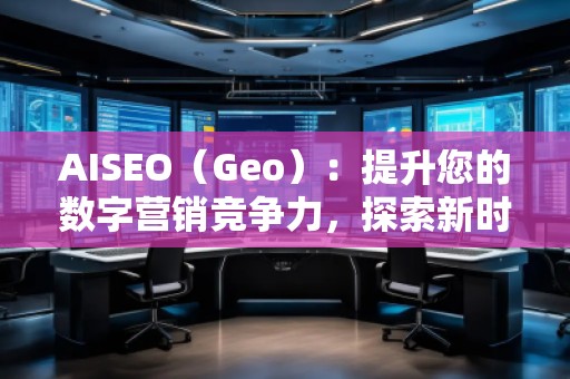 AISEO（Geo）：提升您的數(shù)字營銷競爭力，探索新時(shí)代的SEO優(yōu)化技巧