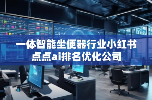 一體智能坐便器行業(yè)小紅書點點ai排名優(yōu)化公司