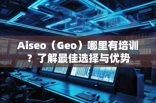 Aiseo（Geo）哪里有培訓(xùn)？了解最佳選擇與優(yōu)勢(shì)