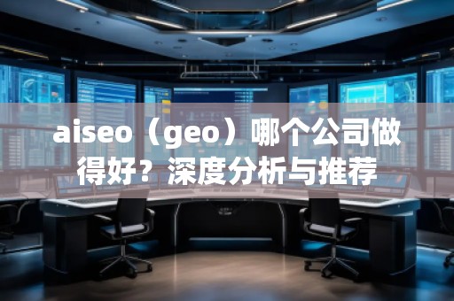 aiseo（geo）哪個公司做得好？深度分析與推薦