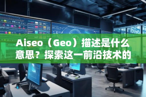 Aiseo（Geo）描述是什么意思？探索這一前沿技術(shù)的無窮魅力