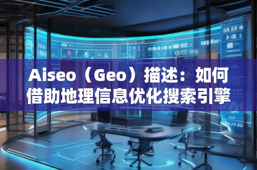 Aiseo(Geo)描述:如何借助地理信息優(yōu)化搜索引擎排名 Aiseo(Geo)描述:如何借助地理信息優(yōu)化搜索引擎排名