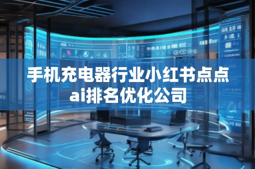 手機(jī)充電器行業(yè)小紅書(shū)點(diǎn)點(diǎn)ai排名優(yōu)化公司